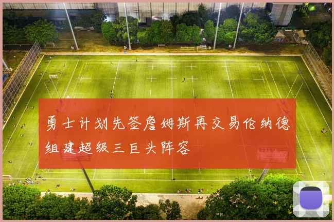 勇士计划先签詹姆斯再交易伦纳德组建超级三巨头阵容