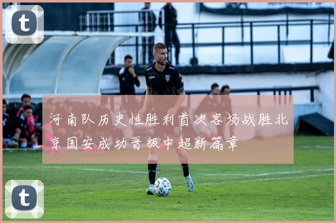 河南队历史性胜利首次客场战胜北京国安成功晋级中超新篇章