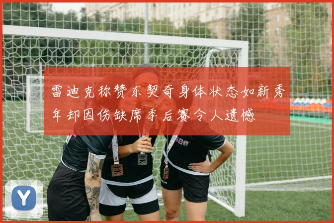 雷迪克称赞东契奇身体状态如新秀年却因伤缺席季后赛令人遗憾