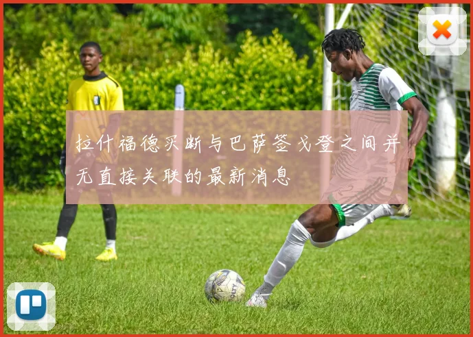拉什福德买断与巴萨签戈登之间并无直接关联的最新消息
