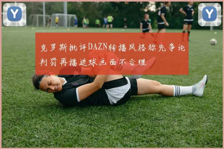 克罗斯批评DAZN转播风格称先争论判罚再播进球画面不合理