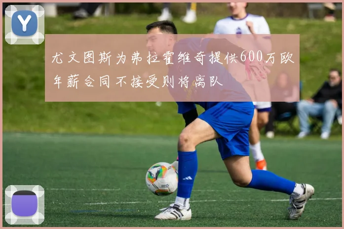 尤文图斯为弗拉霍维奇提供600万欧年薪合同不接受则将离队