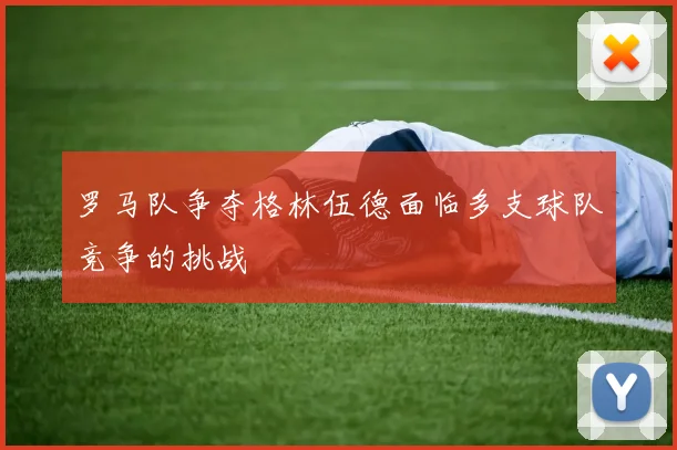 罗马队争夺格林伍德面临多支球队竞争的挑战