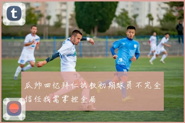 瓜帅回忆拜仁执教初期球员不完全信任我需掌控全局