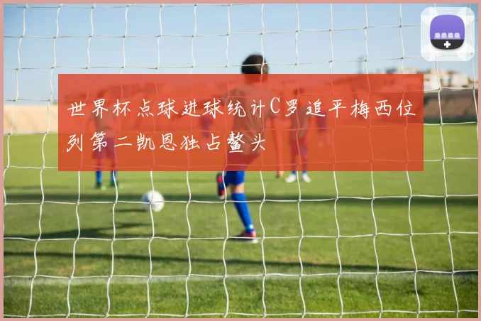 世界杯点球进球统计C罗追平梅西位列第二凯恩独占鳌头