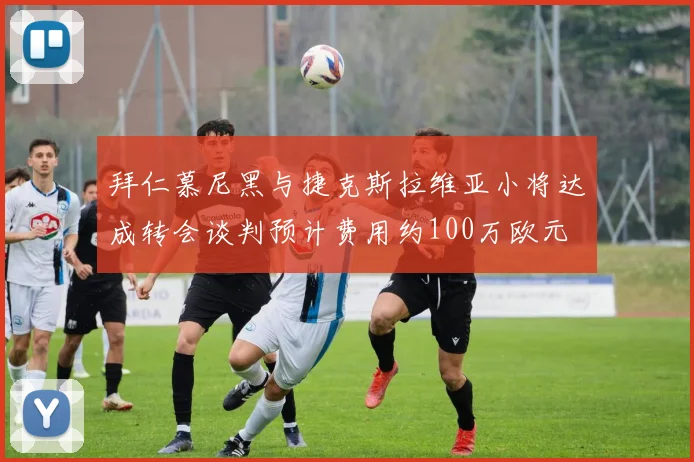 拜仁慕尼黑与捷克斯拉维亚小将达成转会谈判预计费用约100万欧元