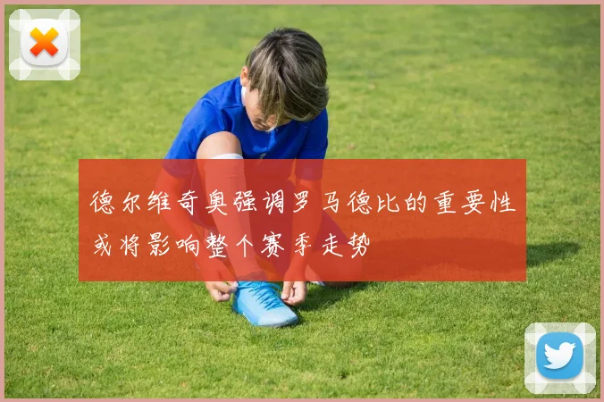 德尔维奇奥强调罗马德比的重要性或将影响整个赛季走势