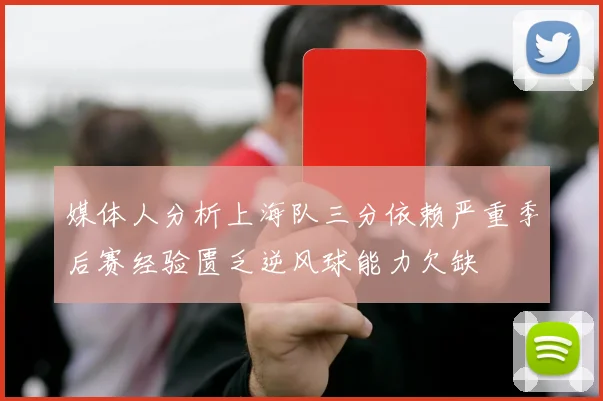 媒体人分析上海队三分依赖严重季后赛经验匮乏逆风球能力欠缺