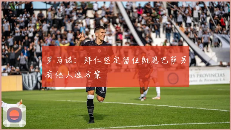 罗马诺：拜仁坚定留住凯恩巴萨另有他人选方案