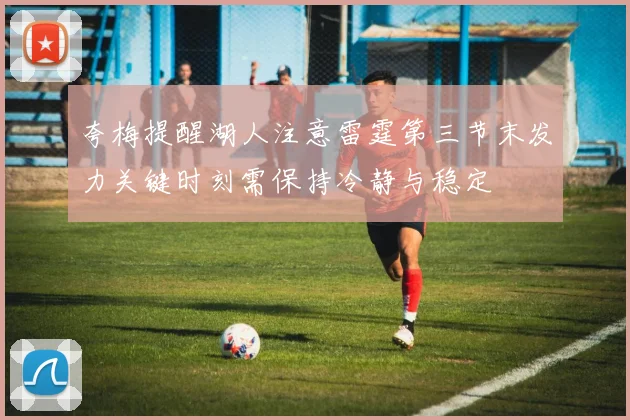 夸梅提醒湖人注意雷霆第三节末发力关键时刻需保持冷静与稳定
